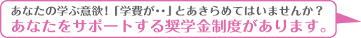 あなたの学ぶ意欲！あなたをサポートする奨学金制度があります。